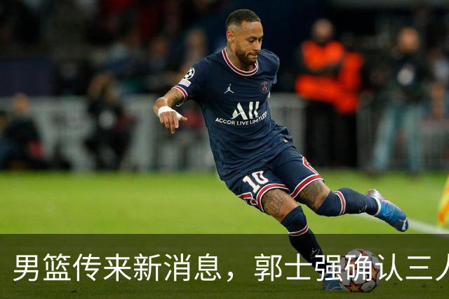 男篮传来新消息，郭士强确认三人缺阵，崔永熙胡明轩挑大梁